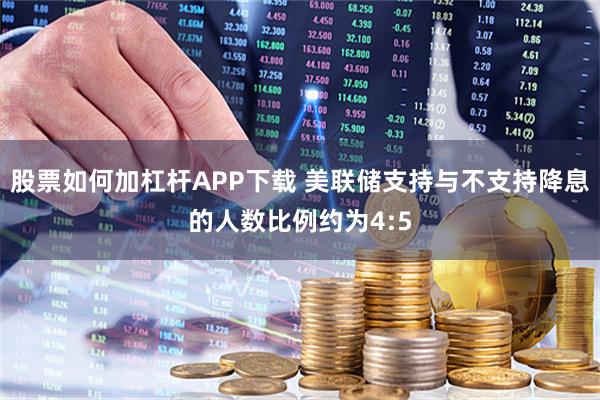 股票如何加杠杆APP下载 美联储支持与不支持降息的人数比例约为4:5