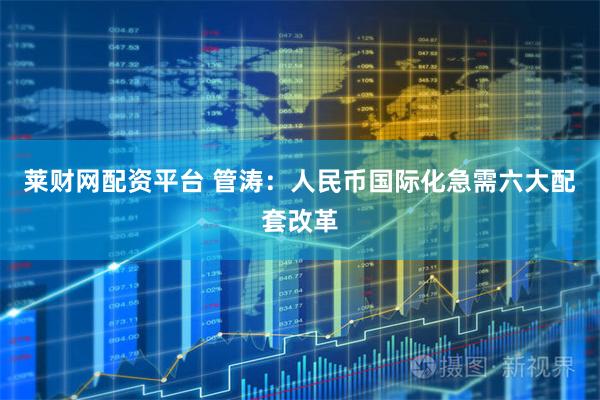 莱财网配资平台 管涛：人民币国际化急需六大配套改革
