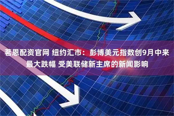 茗恩配资官网 纽约汇市：彭博美元指数创9月中来最大跌幅 受美联储新主席的新闻影响