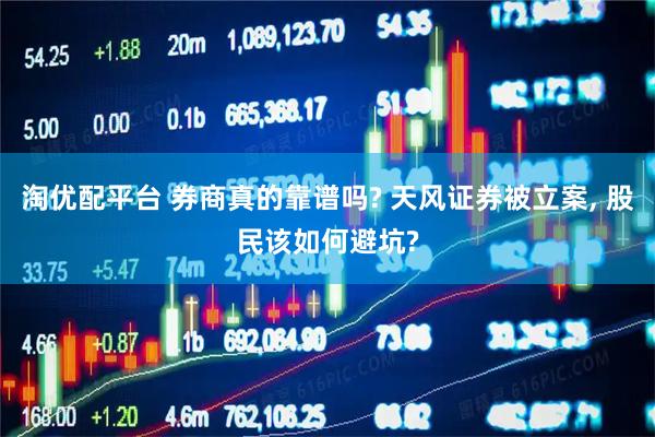 淘优配平台 券商真的靠谱吗? 天风证券被立案, 股民该如何避坑?