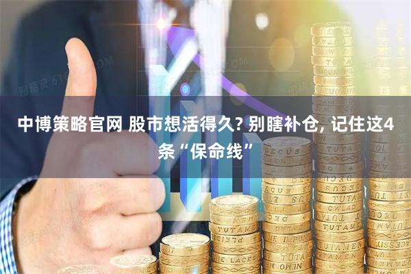 中博策略官网 股市想活得久? 别瞎补仓, 记住这4条“保命线”