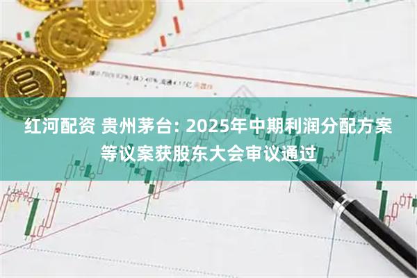红河配资 贵州茅台: 2025年中期利润分配方案等议案获股东大会审议通过