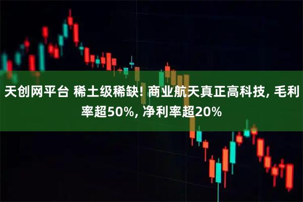 天创网平台 稀土级稀缺! 商业航天真正高科技, 毛利率超50%, 净利率超20%