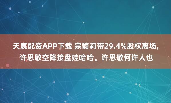 天宸配资APP下载 宗馥莉带29.4%股权离场, 许思敏空降接盘娃哈哈。许思敏何许人也