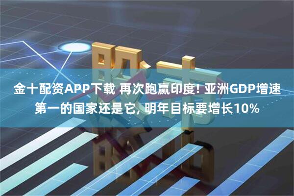金十配资APP下载 再次跑赢印度! 亚洲GDP增速第一的国家还是它, 明年目标要增长10%