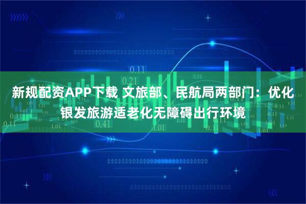 新规配资APP下载 文旅部、民航局两部门：优化银发旅游适老化无障碍出行环境