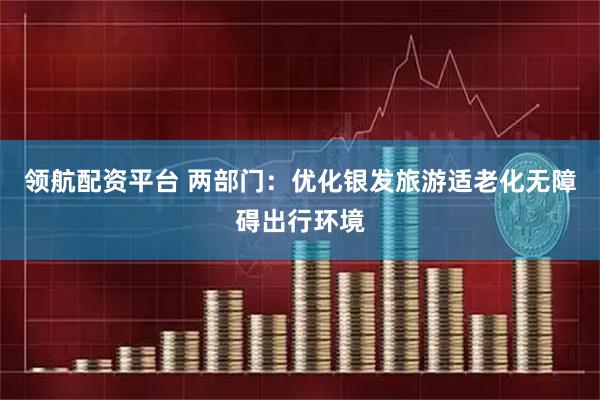 领航配资平台 两部门：优化银发旅游适老化无障碍出行环境