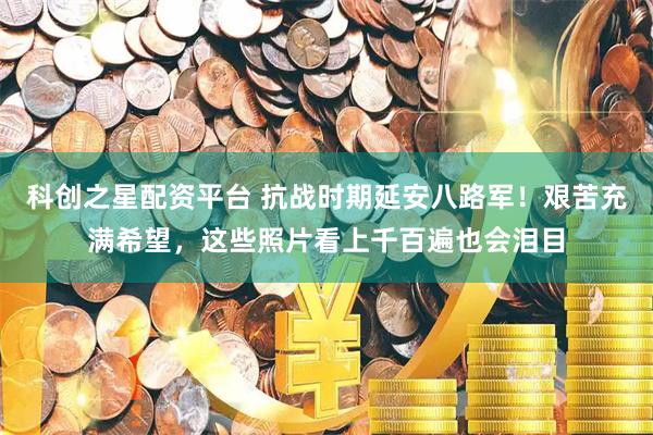 科创之星配资平台 抗战时期延安八路军！艰苦充满希望，这些照片看上千百遍也会泪目
