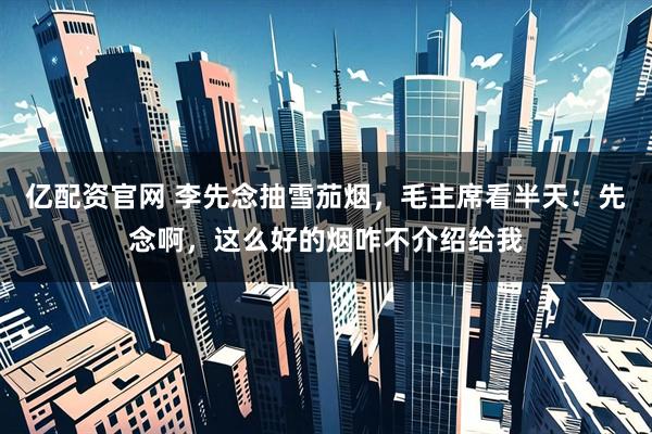 亿配资官网 李先念抽雪茄烟，毛主席看半天：先念啊，这么好的烟咋不介绍给我