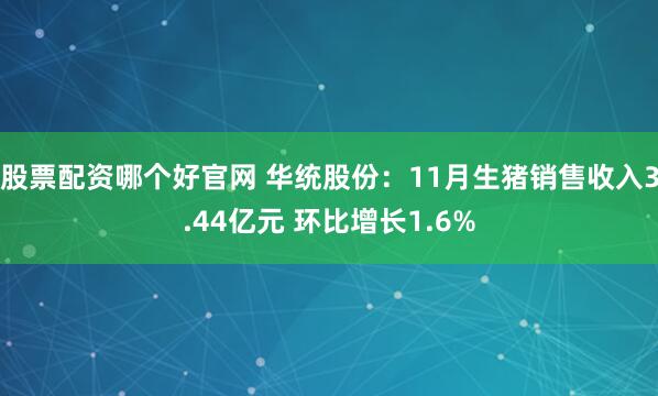 股票配资哪个好官网 华统股份：11月生猪销售收入3.44亿元 环比增长1.6%