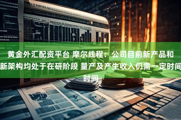黄金外汇配资平台 摩尔线程：公司目前新产品和新架构均处于在研阶段 量产及产生收入仍需一定时间