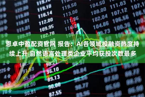 恩卓中盈配资官网 报告：AI各领域投融资热度持续上升 自然语言处理类企业平均获投次数最多