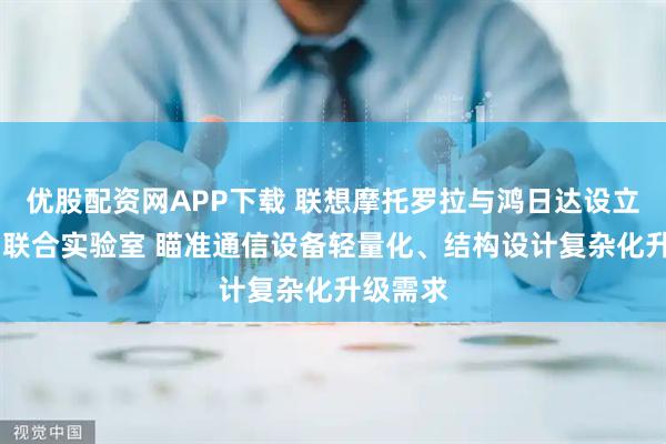 优股配资网APP下载 联想摩托罗拉与鸿日达设立3D打印联合实验室 瞄准通信设备轻量化、结构设计复杂化升级需求
