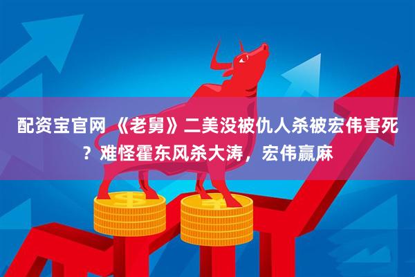 配资宝官网 《老舅》二美没被仇人杀被宏伟害死？难怪霍东风杀大涛，宏伟赢麻