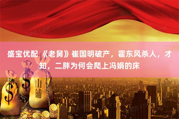 盛宝优配 《老舅》崔国明破产，霍东风杀人，才知，二胖为何会爬上冯娟的床
