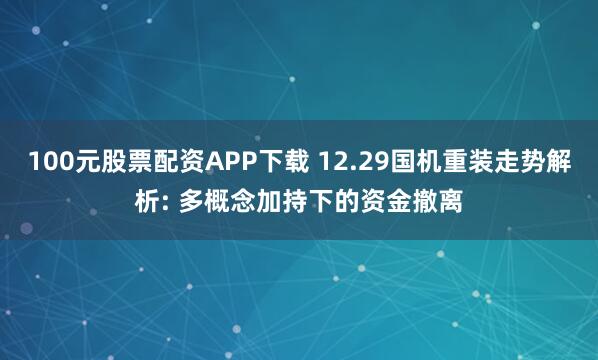 100元股票配资APP下载 12.29国机重装走势解析: 多概念加持下的资金撤离