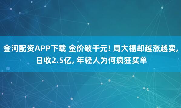 金河配资APP下载 金价破千元! 周大福却越涨越卖, 日收2.5亿, 年轻人为何疯狂买单