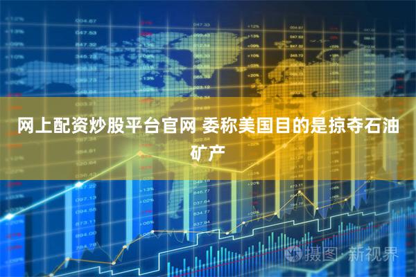 网上配资炒股平台官网 委称美国目的是掠夺石油矿产