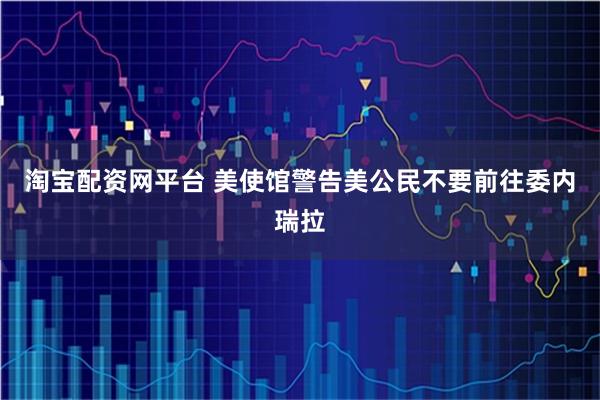 淘宝配资网平台 美使馆警告美公民不要前往委内瑞拉