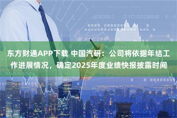 东方财通APP下载 中国汽研：公司将依据年结工作进展情况，确定2025年度业绩快报披露时间