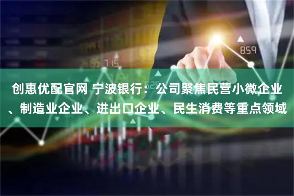 创惠优配官网 宁波银行：公司聚焦民营小微企业、制造业企业、进出口企业、民生消费等重点领域