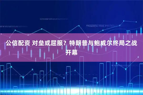 公信配资 对垒或屈服？特朗普与鲍威尔终局之战开幕