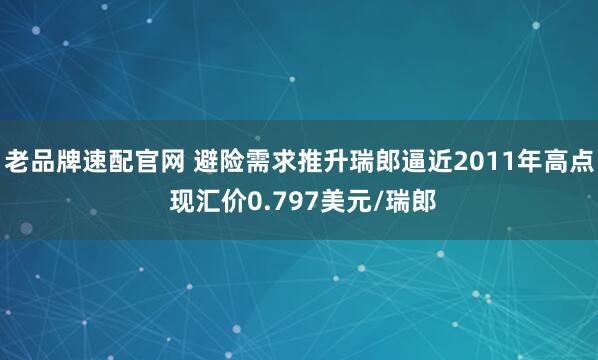 老品牌速配官网 避险需求推升瑞郎逼近2011年高点 现汇价0.797美元/瑞郎