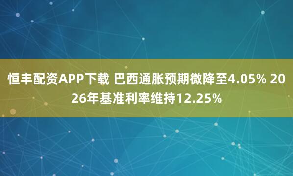 恒丰配资APP下载 巴西通胀预期微降至4.05% 2026年基准利率维持12.25%