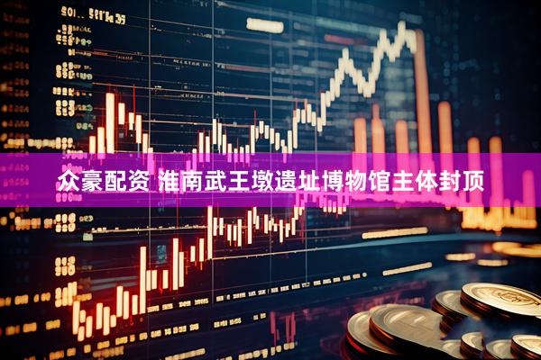 众豪配资 淮南武王墩遗址博物馆主体封顶