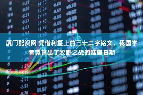 厦门配资网 凭借利簋上的三十二字铭文，我国学者竟算出了牧野之战的准确日期