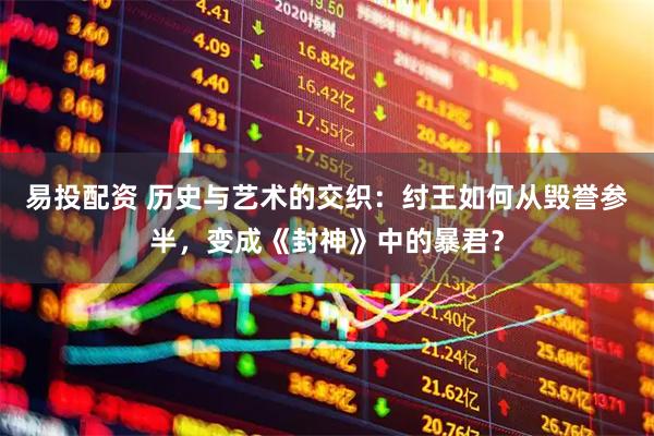 易投配资 历史与艺术的交织：纣王如何从毁誉参半，变成《封神》中的暴君？