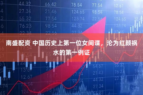 南盛配资 中国历史上第一位女间谍，沦为红颜祸水的第一例证