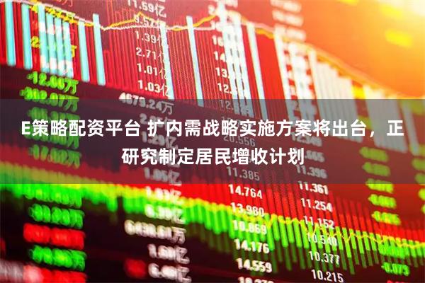 E策略配资平台 扩内需战略实施方案将出台，正研究制定居民增收计划