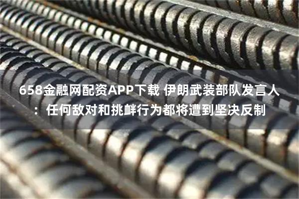 658金融网配资APP下载 伊朗武装部队发言人：任何敌对和挑衅行为都将遭到坚决反制