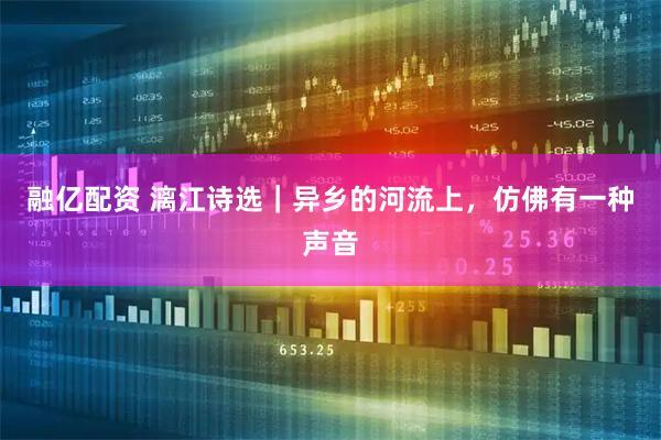 融亿配资 漓江诗选｜异乡的河流上，仿佛有一种声音