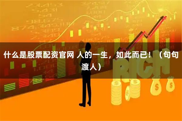 什么是股票配资官网 人的一生，如此而已！（句句渡人）