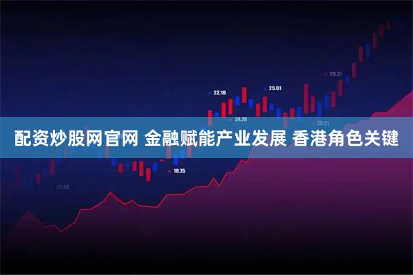 配资炒股网官网 金融赋能产业发展 香港角色关键