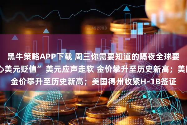 黑牛策略APP下载 周三你需要知道的隔夜全球要闻：特朗普称“不担心美元贬值” 美元应声走软 金价攀升至历史新高；美国得州收紧H-1B签证