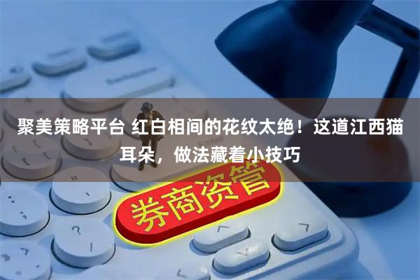 聚美策略平台 红白相间的花纹太绝！这道江西猫耳朵，做法藏着小技巧