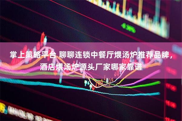 掌上策略平台 聊聊连锁中餐厅煨汤炉推荐品牌，酒店煨汤炉源头厂家哪家靠谱
