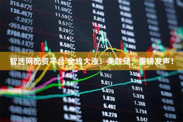 智选网配资平台 全线大涨！美联储，重磅发声！