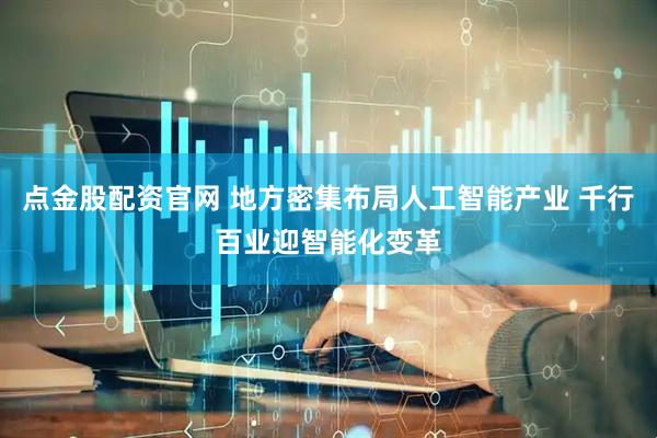 点金股配资官网 地方密集布局人工智能产业 千行百业迎智能化变革